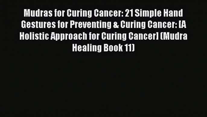 Read Mudras for Curing Cancer: 21 Simple Hand Gestures for Preventing & Curing Cancer: [A Holistic