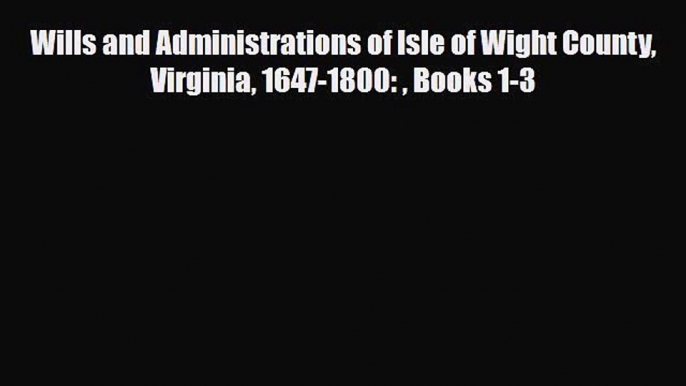 [PDF] Wills and Administrations of Isle of Wight County Virginia 1647-1800:  Books 1-3 [Read]