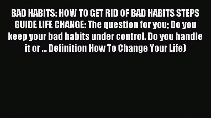 Download BAD HABITS: HOW TO GET RID OF BAD HABITS STEPS GUIDE LIFE CHANGE: The question for