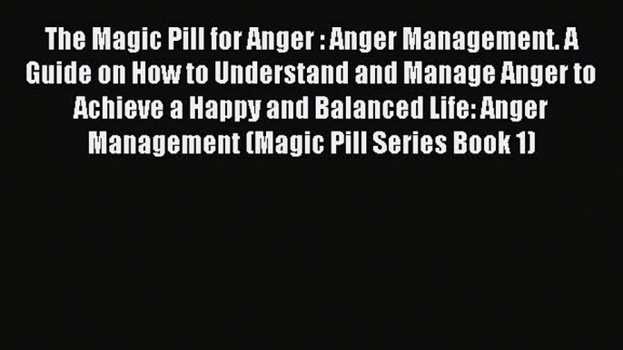 Read The Magic Pill for Anger : Anger Management. A Guide on How to Understand and Manage Anger