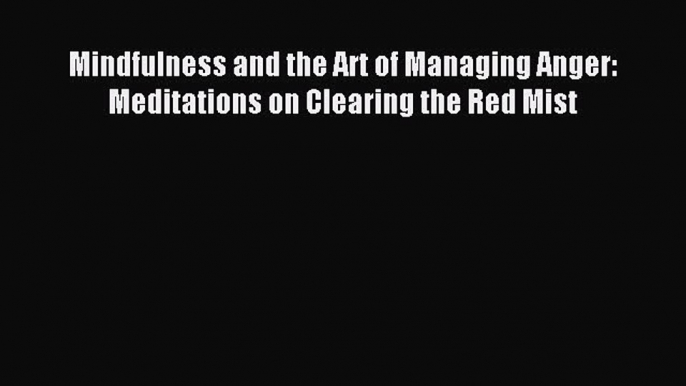 Read Mindfulness and the Art of Managing Anger: Meditations on Clearing the Red Mist Ebook