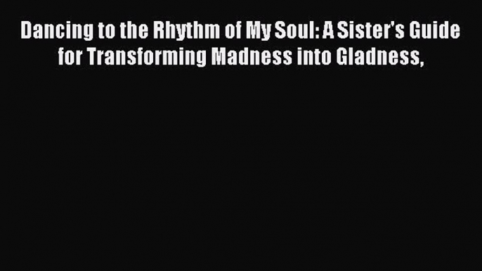 Download Dancing to the Rhythm of My Soul: A Sister's Guide for Transforming Madness into Gladness