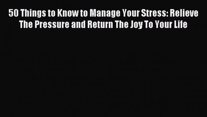 Read 50 Things to Know to Manage Your Stress: Relieve The Pressure and Return The Joy To Your