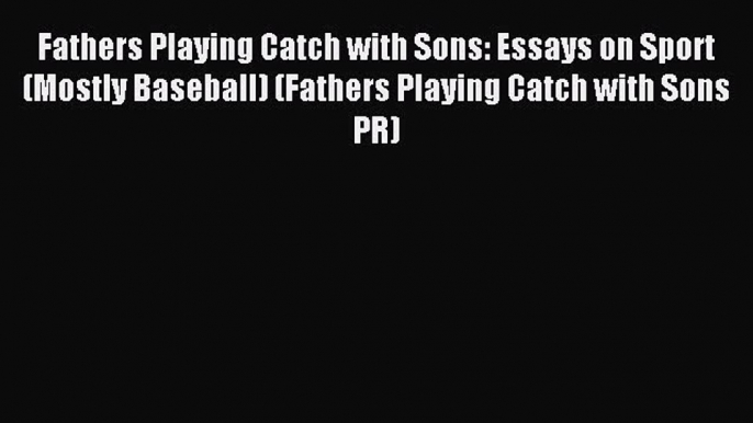 Read Fathers Playing Catch with Sons: Essays on Sport (Mostly Baseball) (Fathers Playing Catch