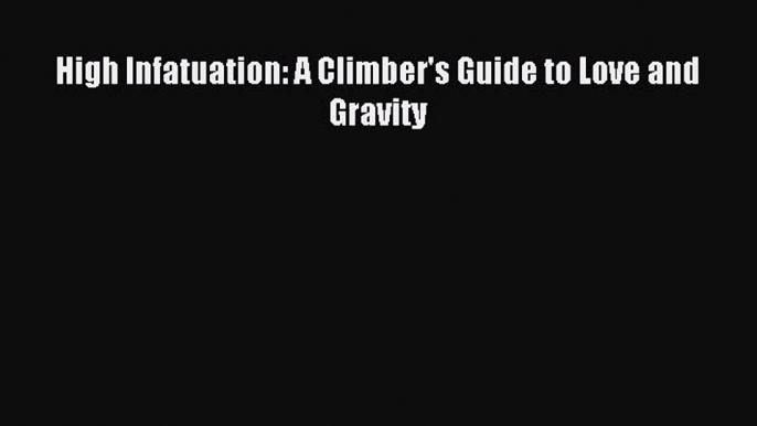 Read High Infatuation: A Climber's Guide to Love and Gravity Ebook Free