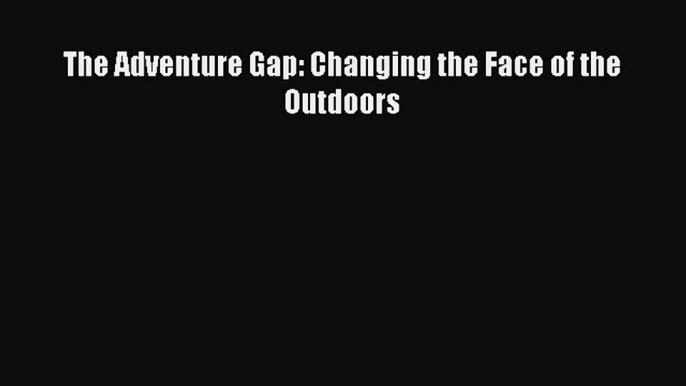 Download The Adventure Gap: Changing the Face of the Outdoors PDF Free