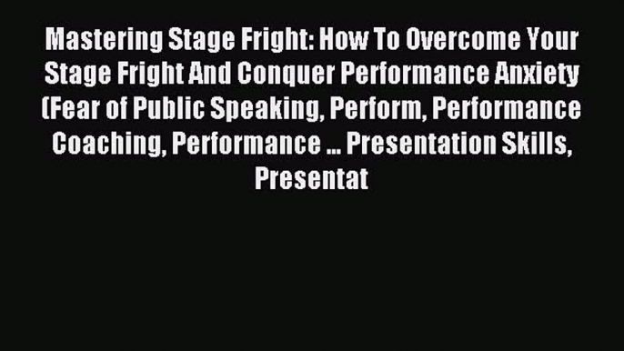 Read Mastering Stage Fright: How To Overcome Your Stage Fright And Conquer Performance Anxiety