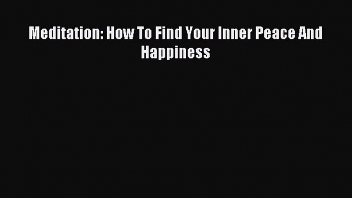 Read Meditation: How To Find Your Inner Peace And Happiness PDF Online