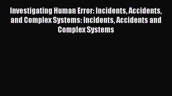 Download Investigating Human Error: Incidents Accidents and Complex Systems: Incidents Accidents