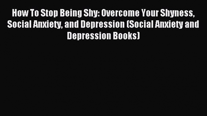 Read How To Stop Being Shy: Overcome Your Shyness Social Anxiety and Depression (Social Anxiety