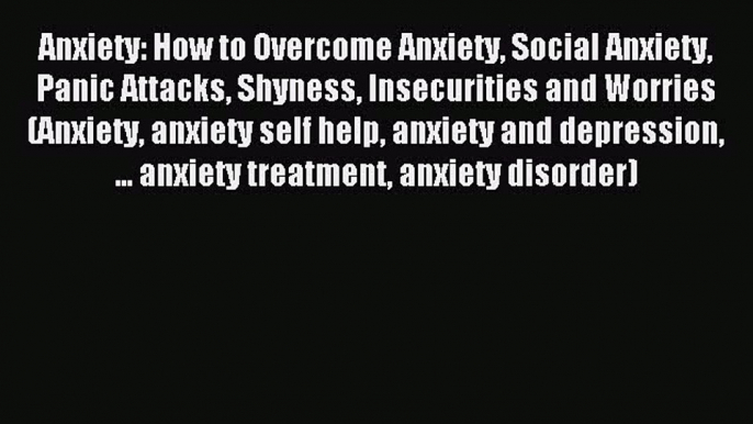 Read Anxiety: How to Overcome Anxiety Social Anxiety Panic Attacks Shyness Insecurities and