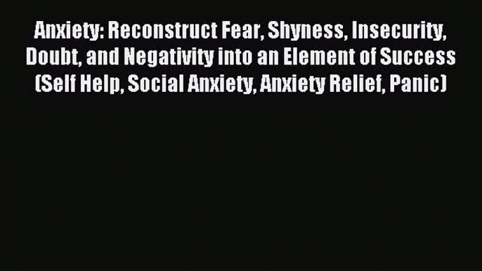 Read Anxiety: Reconstruct Fear Shyness Insecurity Doubt and Negativity into an Element of Success