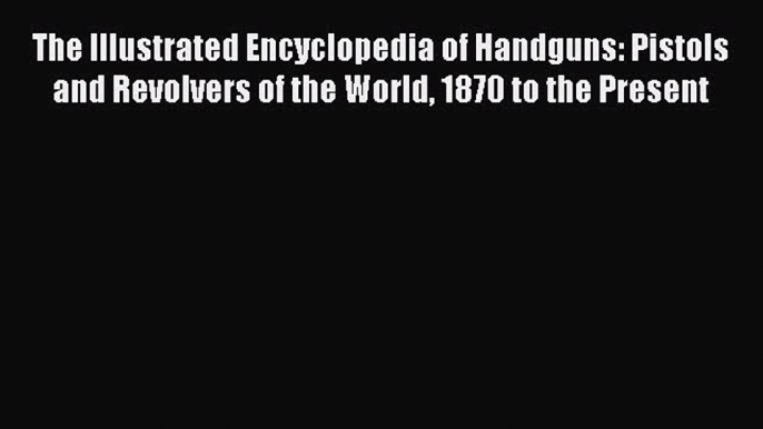 Read The Illustrated Encyclopedia of Handguns: Pistols and Revolvers of the World 1870 to the