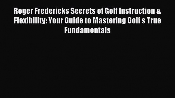 Read Roger Fredericks Secrets of Golf Instruction & Flexibility: Your Guide to Mastering Golf