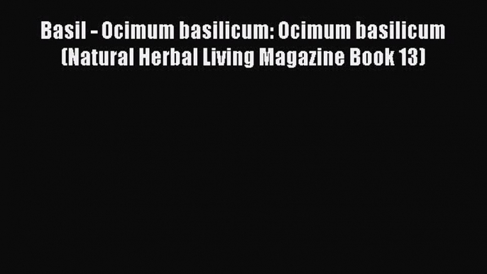 Read Basil - Ocimum basilicum: Ocimum basilicum (Natural Herbal Living Magazine Book 13) PDF