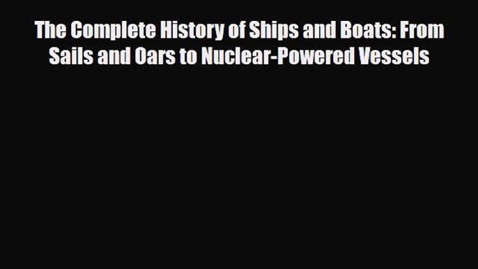 Read ‪The Complete History of Ships and Boats: From Sails and Oars to Nuclear-Powered Vessels