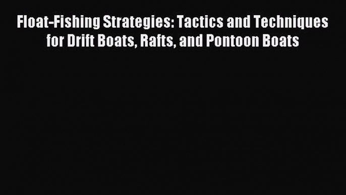 Read Float-Fishing Strategies: Tactics and Techniques for Drift Boats Rafts and Pontoon Boats