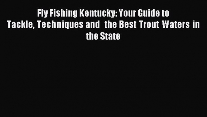 Read Fly Fishing Kentucky: Your Guide to Tackle Techniques and  the Best Trout Waters in the