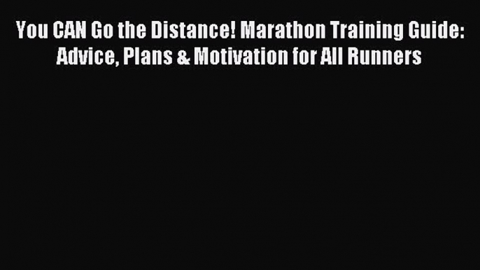 Read You CAN Go the Distance! Marathon Training Guide: Advice Plans & Motivation for All Runners