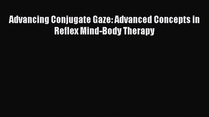 Read Advancing Conjugate Gaze: Advanced Concepts in Reflex Mind-Body Therapy Ebook Free