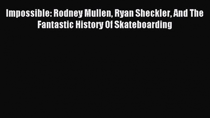 Download Impossible: Rodney Mullen Ryan Sheckler And The Fantastic History Of Skateboarding