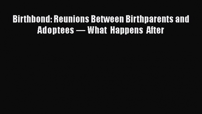 Download Birthbond: Reunions Between Birthparents and Adoptees — What Happens After Free Books