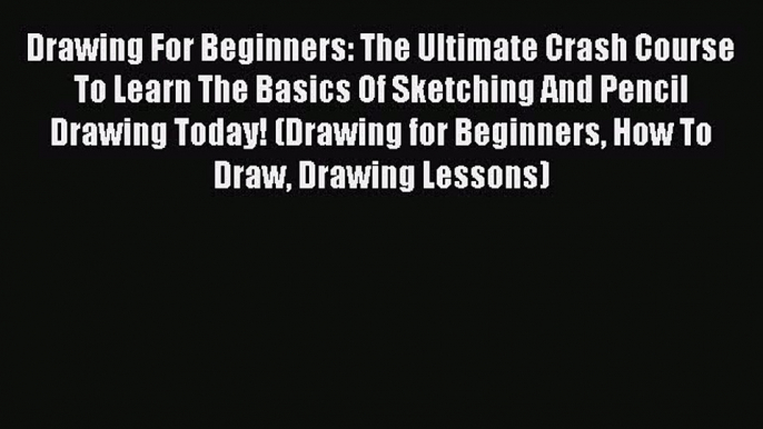 PDF Drawing For Beginners: The Ultimate Crash Course To Learn The Basics Of Sketching And Pencil