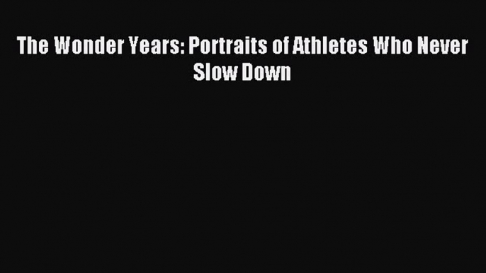 Read The Wonder Years: Portraits of Athletes Who Never Slow Down Ebook Online