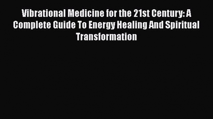 Read Vibrational Medicine for the 21st Century: A Complete Guide To Energy Healing And Spiritual