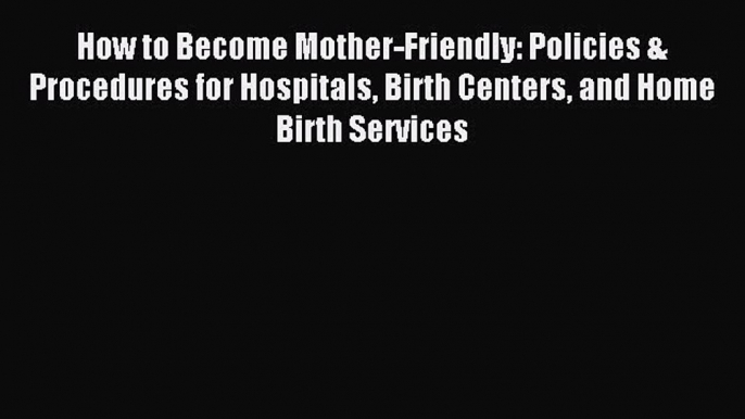 Read How to Become Mother-Friendly: Policies & Procedures for Hospitals Birth Centers and Home