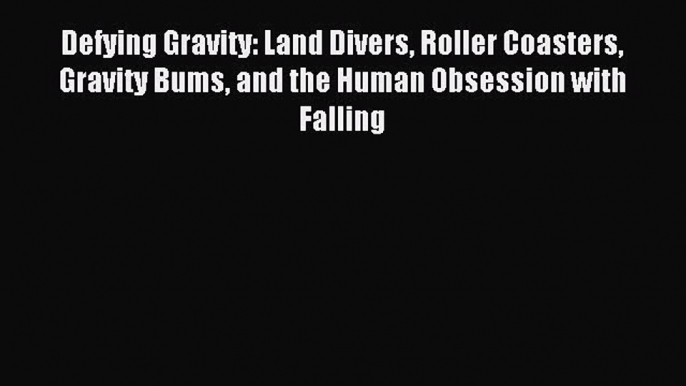 Read Defying Gravity: Land Divers Roller Coasters Gravity Bums and the Human Obsession with