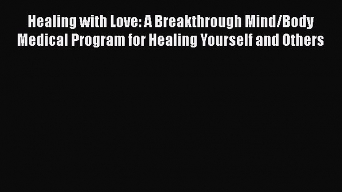 Read Healing with Love: A Breakthrough Mind/Body Medical Program for Healing Yourself and Others