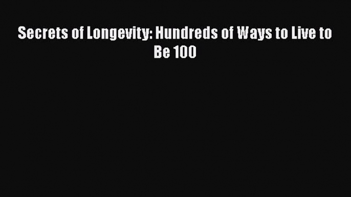 Read Secrets of Longevity: Hundreds of Ways to Live to Be 100 Ebook Free