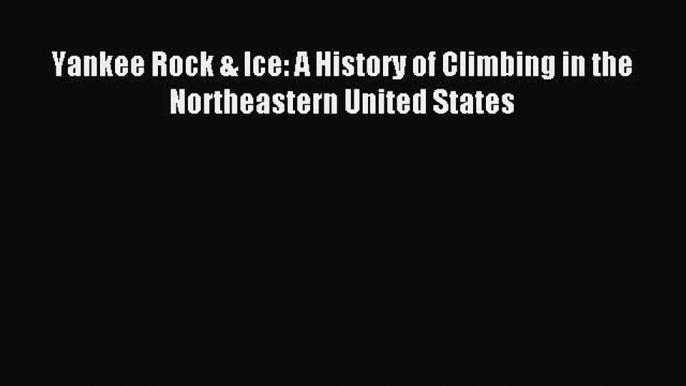 Read Yankee Rock & Ice: A History of Climbing in the Northeastern United States Ebook Free