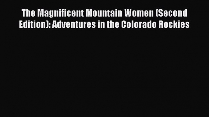 Read The Magnificent Mountain Women (Second Edition): Adventures in the Colorado Rockies Ebook