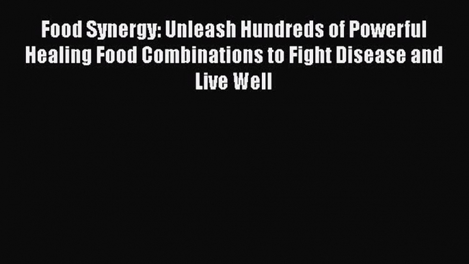 Read Food Synergy: Unleash Hundreds of Powerful Healing Food Combinations to Fight Disease