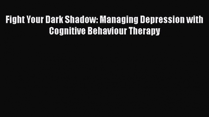 [PDF] Fight Your Dark Shadow: Managing Depression with Cognitive Behaviour Therapy [Read] Full