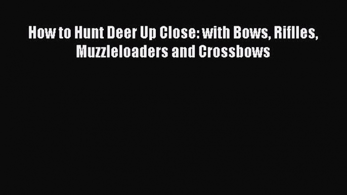 Read How to Hunt Deer Up Close: with Bows Riflles Muzzleloaders and Crossbows Ebook Free