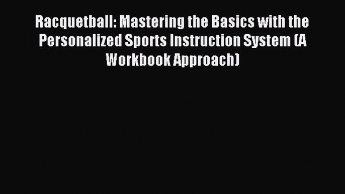 Read Racquetball: Mastering the Basics with the Personalized Sports Instruction System (A Workbook