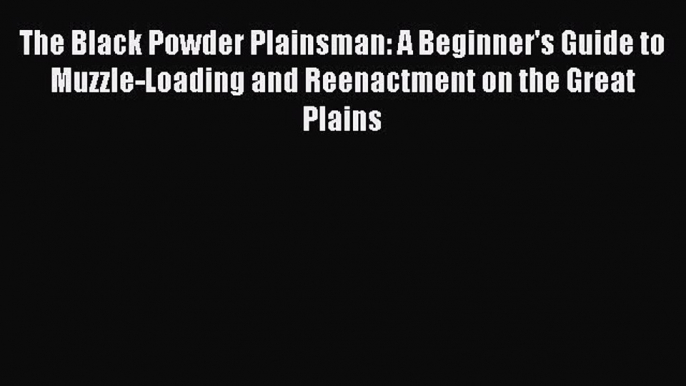 Read The Black Powder Plainsman: A Beginner's Guide to Muzzle-Loading and Reenactment on the