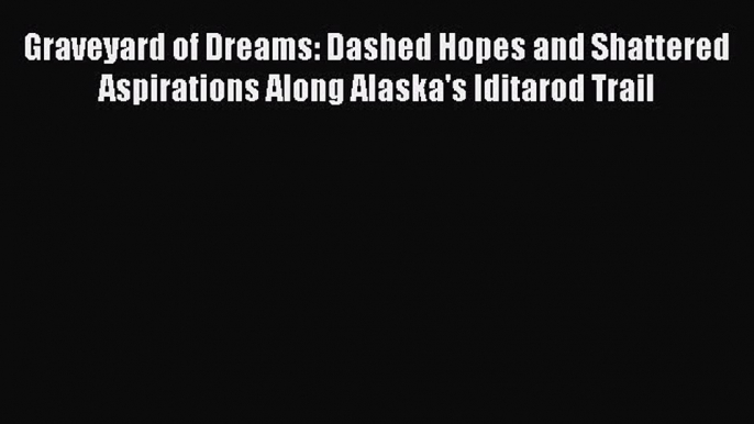 Download Graveyard of Dreams: Dashed Hopes and Shattered Aspirations Along Alaska's Iditarod