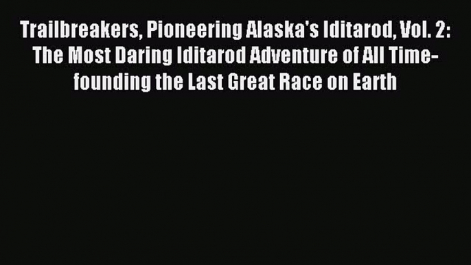 Read Trailbreakers Pioneering Alaska's Iditarod Vol. 2: The Most Daring Iditarod Adventure