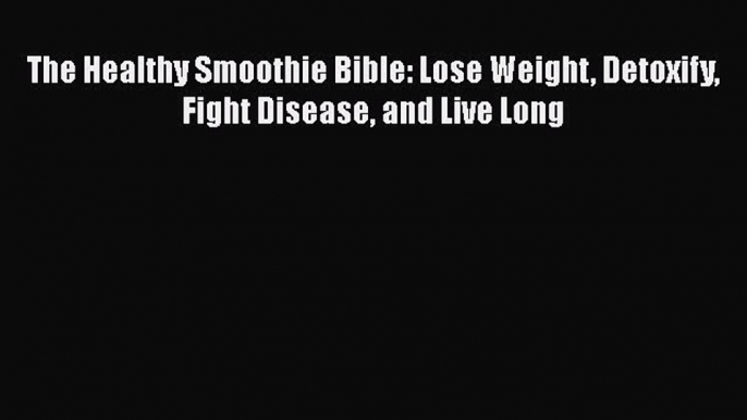 Read The Healthy Smoothie Bible: Lose Weight Detoxify Fight Disease and Live Long PDF Online