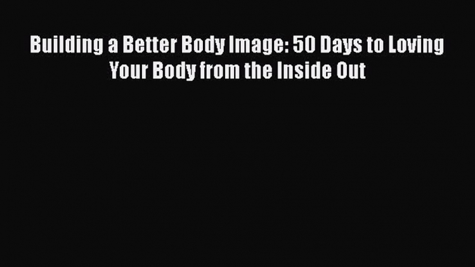 Download Building a Better Body Image: 50 Days to Loving Your Body from the Inside Out Free