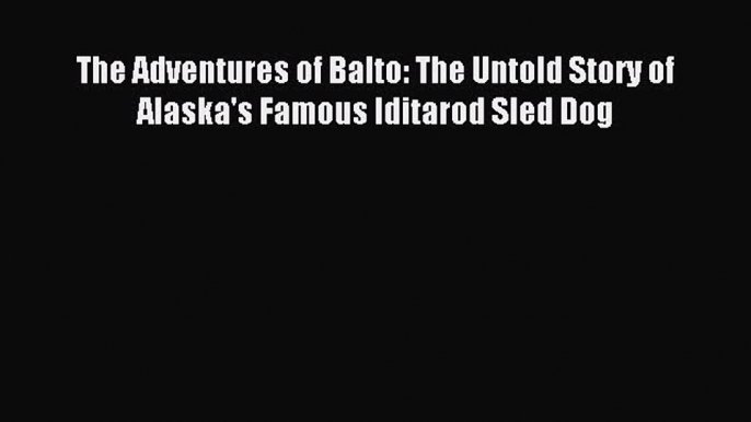 Read The Adventures of Balto: The Untold Story of Alaska's Famous Iditarod Sled Dog PDF Free