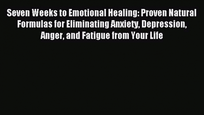 Read Seven Weeks to Emotional Healing: Proven Natural Formulas for Eliminating Anxiety Depression