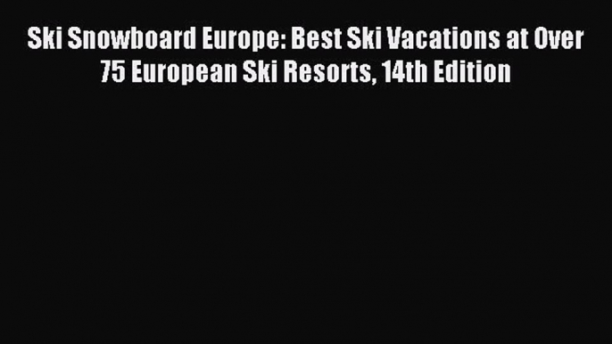 Read Ski Snowboard Europe: Best Ski Vacations at Over 75 European Ski Resorts 14th Edition