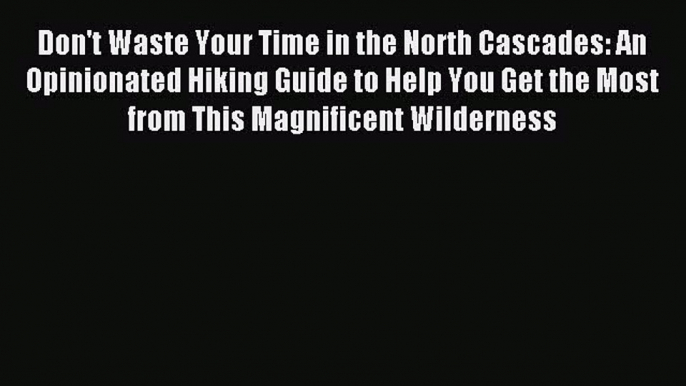 Read Don't Waste Your Time in the North Cascades: An Opinionated Hiking Guide to Help You Get