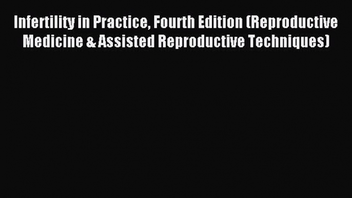 Read Infertility in Practice Fourth Edition (Reproductive Medicine & Assisted Reproductive