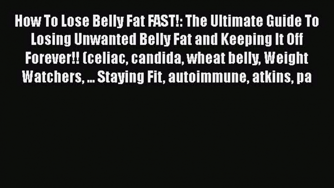 Read How To Lose Belly Fat FAST!: The Ultimate Guide To Losing Unwanted Belly Fat and Keeping